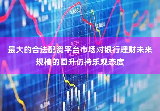 最大的合法配资平台市场对银行理财未来规模的回升仍持乐观态度