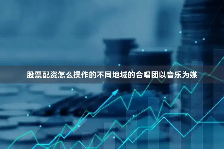 股票配资怎么操作的不同地域的合唱团以音乐为媒