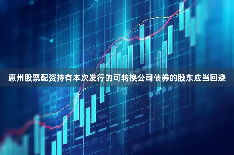 惠州股票配资持有本次发行的可转换公司债券的股东应当回避