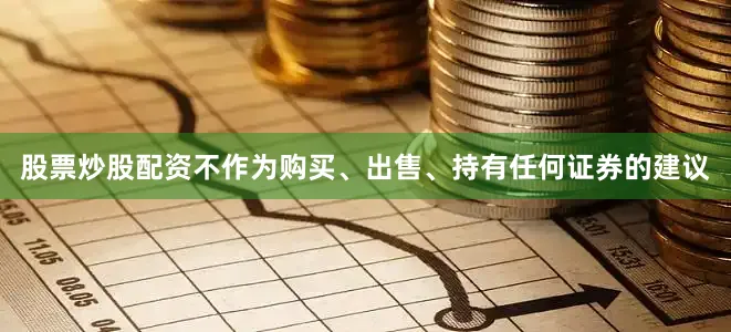股票炒股配资不作为购买、出售、持有任何证券的建议