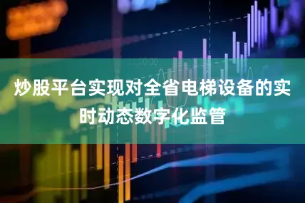 炒股平台实现对全省电梯设备的实时动态数字化监管