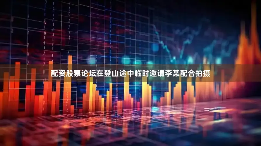 配资股票论坛在登山途中临时邀请李某配合拍摄
