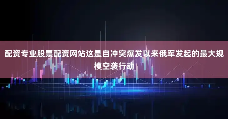 配资专业股票配资网站这是自冲突爆发以来俄军发起的最大规模空袭行动