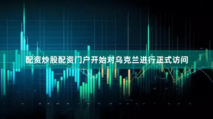 配资炒股配资门户开始对乌克兰进行正式访问