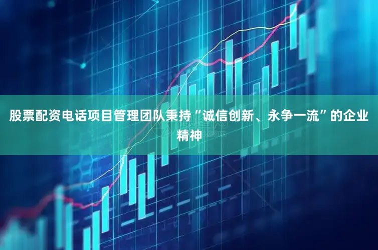 股票配资电话项目管理团队秉持“诚信创新、永争一流”的企业精神