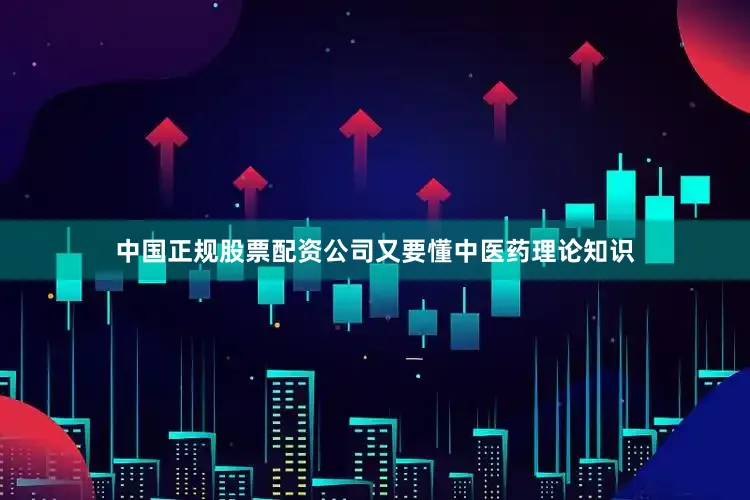 中国正规股票配资公司又要懂中医药理论知识