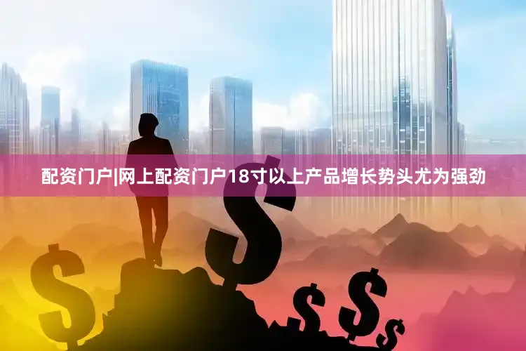 配资门户|网上配资门户18寸以上产品增长势头尤为强劲
