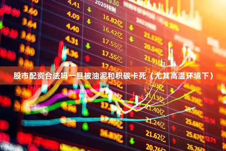 股市配资合法吗一旦被油泥和积碳卡死（尤其高温环境下）