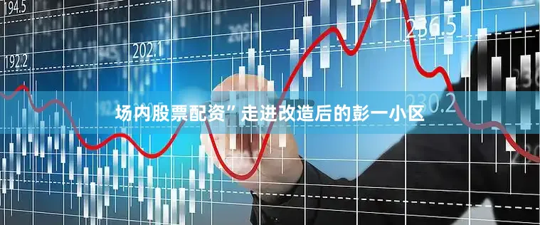 场内股票配资”走进改造后的彭一小区
