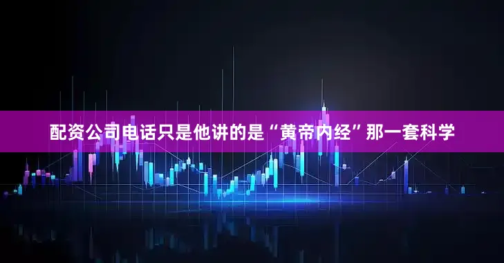 配资公司电话只是他讲的是“黄帝内经”那一套科学