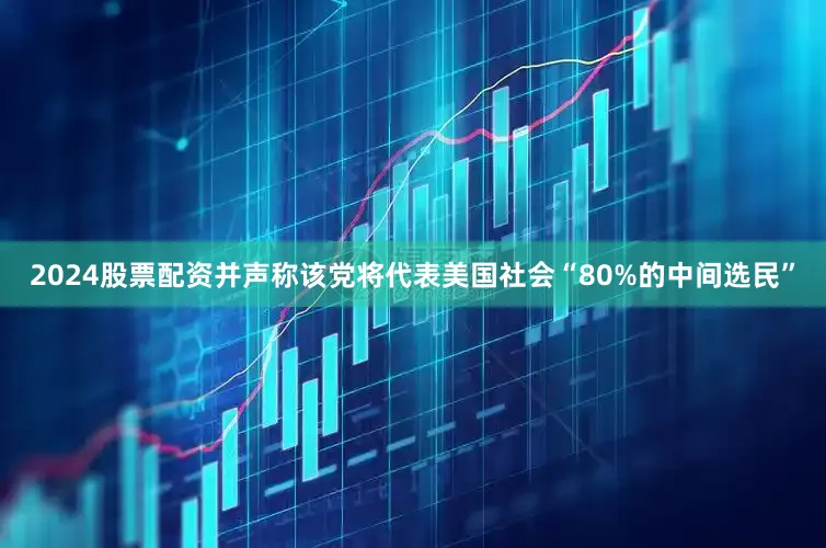 2024股票配资并声称该党将代表美国社会“80%的中间选民”
