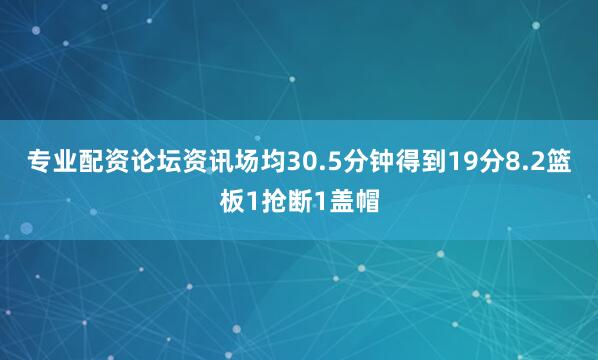 专业配资论坛资讯场均30.5分钟得到19分8.2篮板1抢断1盖帽