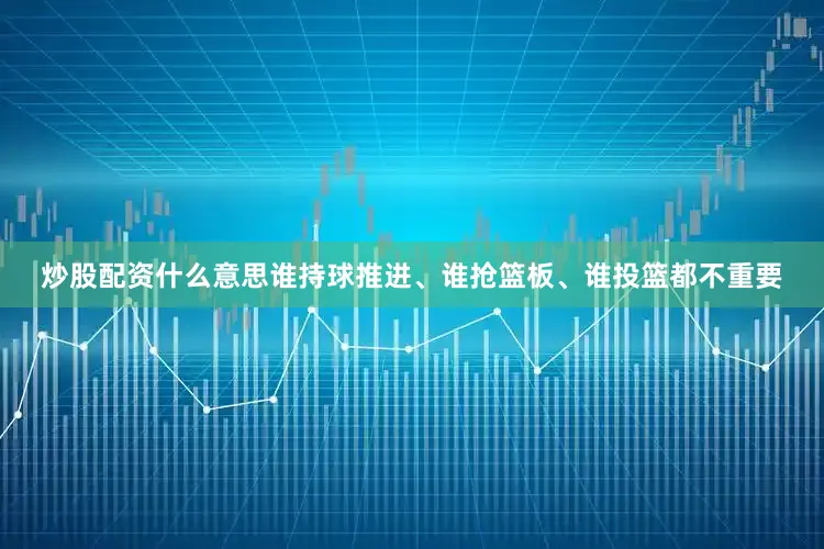 炒股配资什么意思谁持球推进、谁抢篮板、谁投篮都不重要
