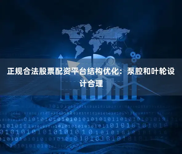 正规合法股票配资平台结构优化：泵腔和叶轮设计合理