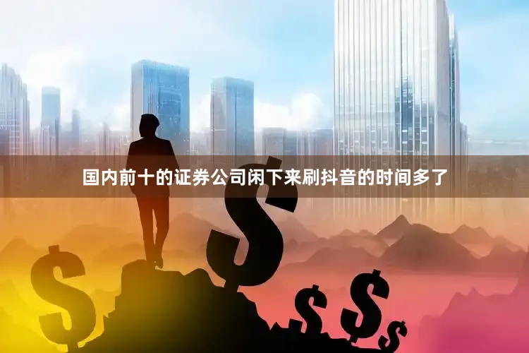 国内前十的证券公司闲下来刷抖音的时间多了