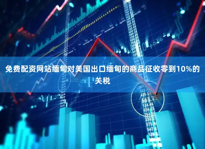 免费配资网站缅甸对美国出口缅甸的商品征收零到10%的关税