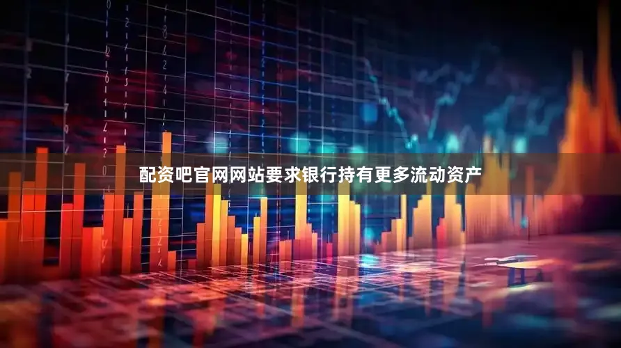 配资吧官网网站要求银行持有更多流动资产