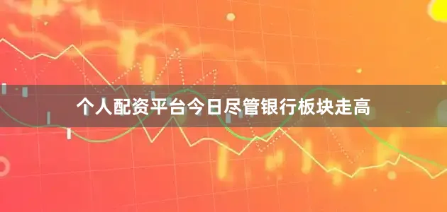 个人配资平台今日尽管银行板块走高