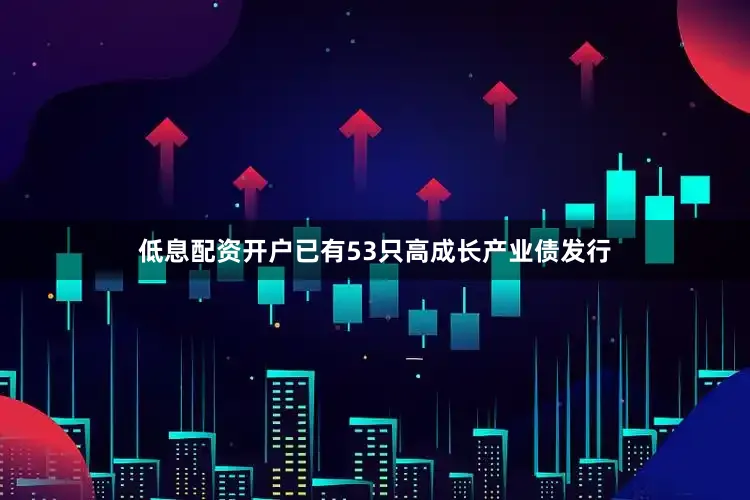 低息配资开户已有53只高成长产业债发行