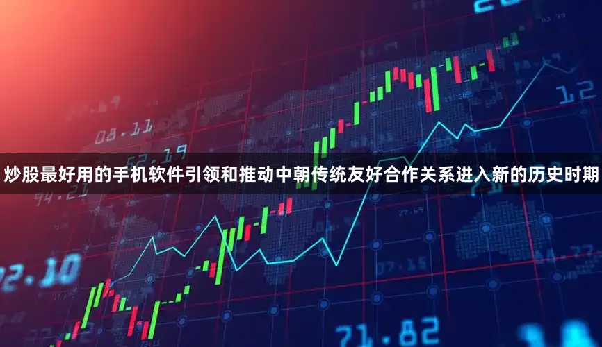 炒股最好用的手机软件引领和推动中朝传统友好合作关系进入新的历史时期