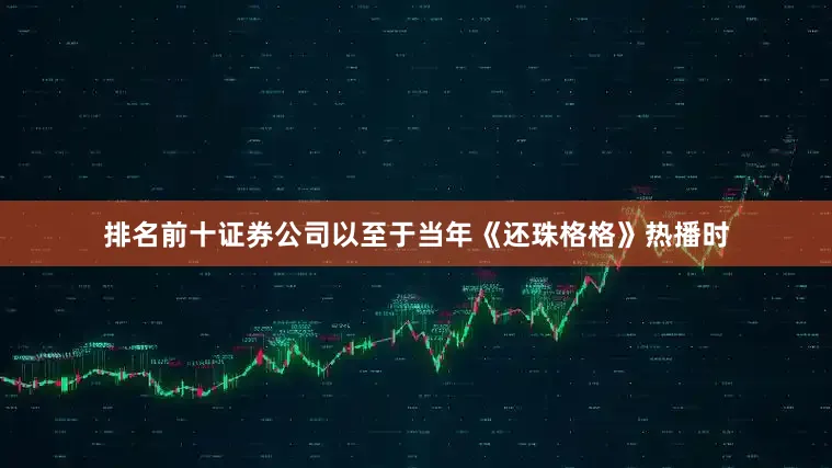 排名前十证券公司以至于当年《还珠格格》热播时