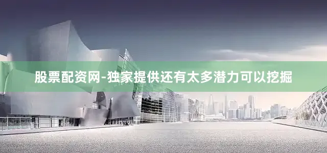 股票配资网-独家提供还有太多潜力可以挖掘