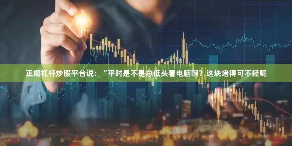 正规杠杆炒股平台说：“平时是不是总低头看电脑啊？这块堵得可不轻呢