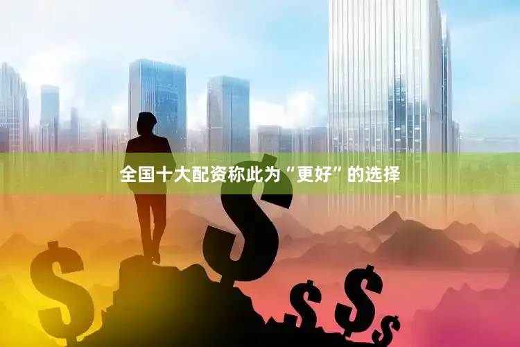 全国十大配资称此为“更好”的选择