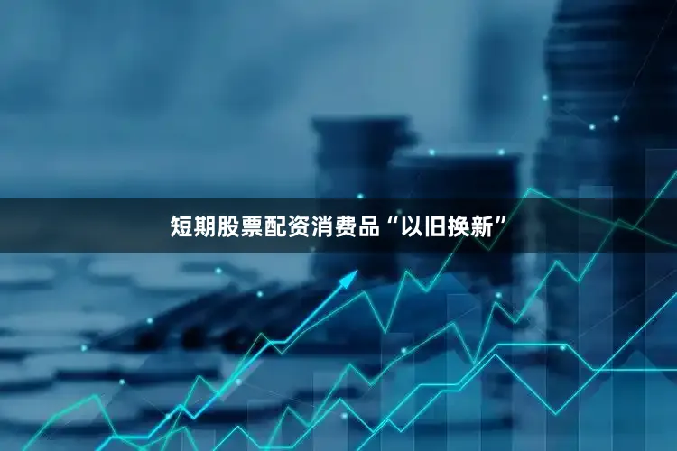 短期股票配资　　消费品“以旧换新”