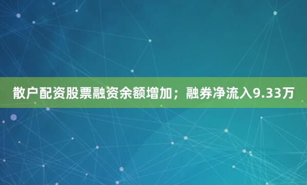 散户配资股票融资余额增加；融券净流入9.33万