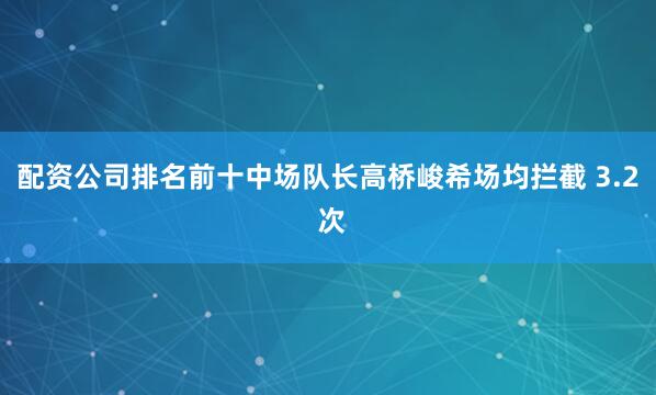 配资公司排名前十中场队长高桥峻希场均拦截 3.2 次