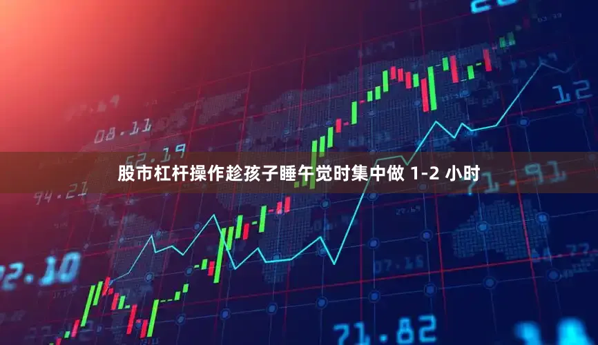 股市杠杆操作趁孩子睡午觉时集中做 1-2 小时