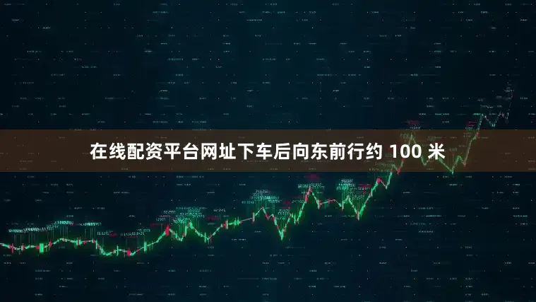 在线配资平台网址下车后向东前行约 100 米