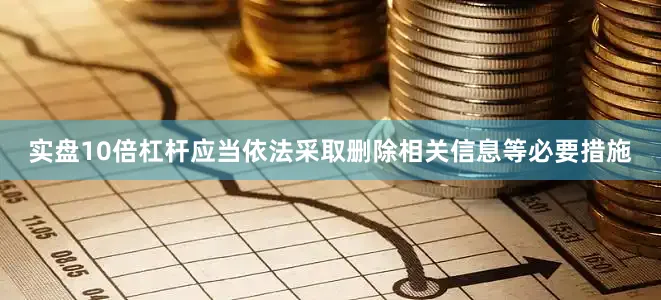 实盘10倍杠杆应当依法采取删除相关信息等必要措施