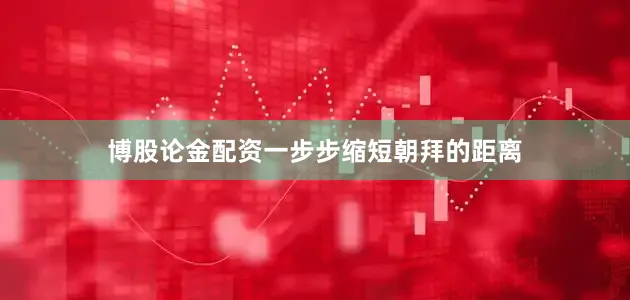 博股论金配资一步步缩短朝拜的距离