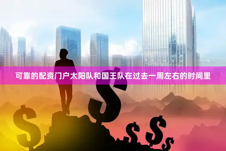 可靠的配资门户太阳队和国王队在过去一周左右的时间里