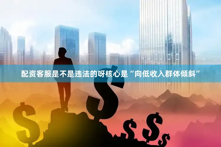 配资客服是不是违法的呀核心是“向低收入群体倾斜”