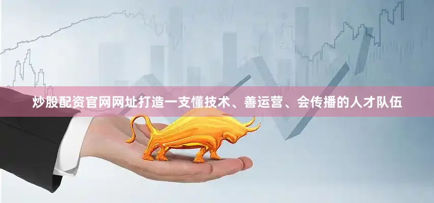 炒股配资官网网址打造一支懂技术、善运营、会传播的人才队伍