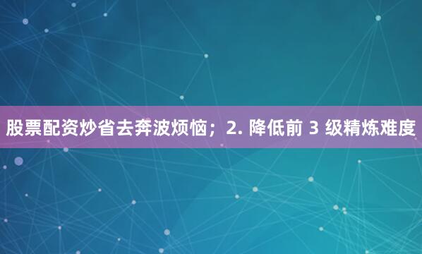 股票配资炒省去奔波烦恼；2. 降低前 3 级精炼难度