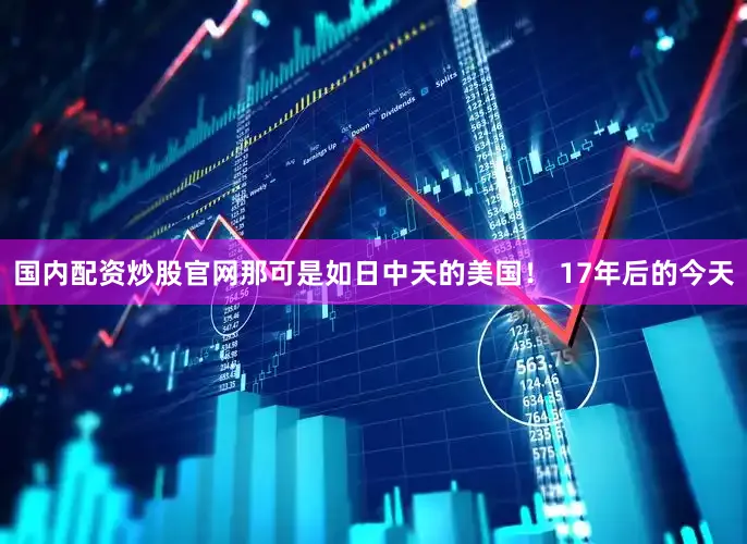 国内配资炒股官网那可是如日中天的美国！ 17年后的今天