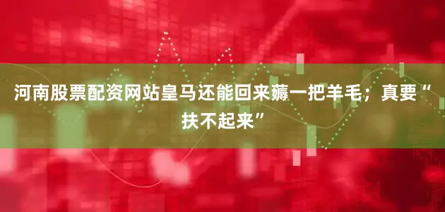 河南股票配资网站皇马还能回来薅一把羊毛；真要“扶不起来”