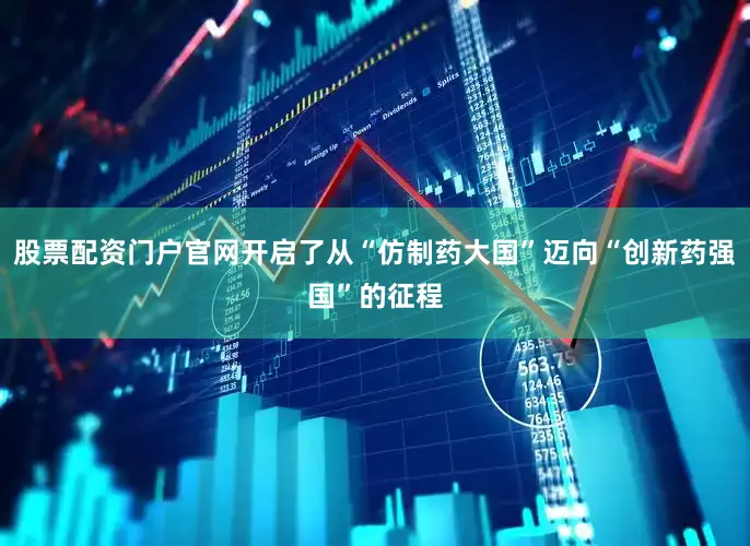 股票配资门户官网开启了从“仿制药大国”迈向“创新药强国”的征程