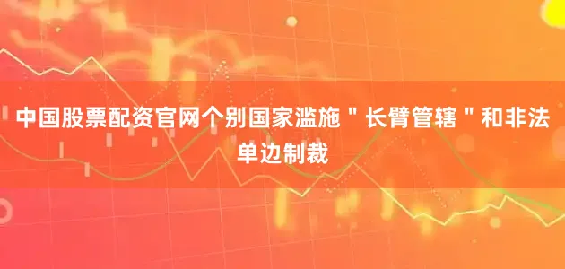 中国股票配资官网个别国家滥施＂长臂管辖＂和非法单边制裁