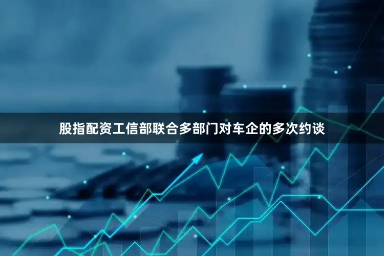 股指配资工信部联合多部门对车企的多次约谈