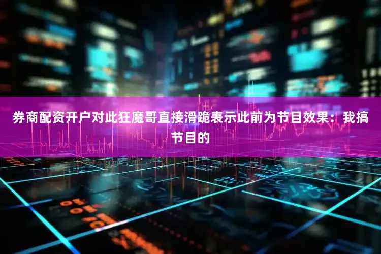 券商配资开户对此狂魔哥直接滑跪表示此前为节目效果：我搞节目的