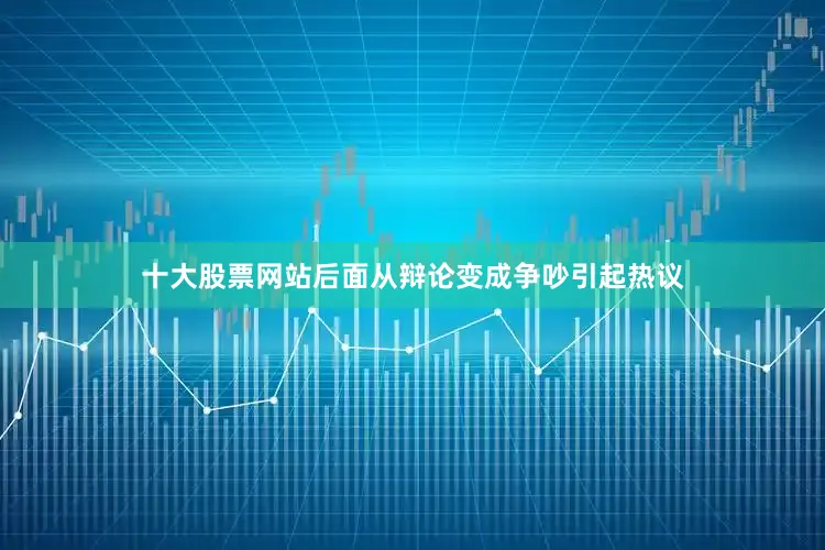 十大股票网站后面从辩论变成争吵引起热议