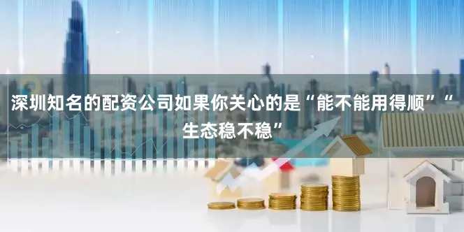 深圳知名的配资公司如果你关心的是“能不能用得顺”“生态稳不稳”