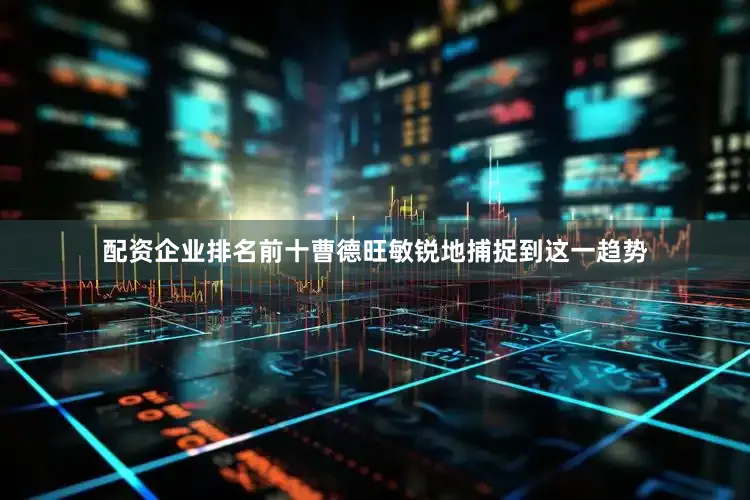 配资企业排名前十曹德旺敏锐地捕捉到这一趋势