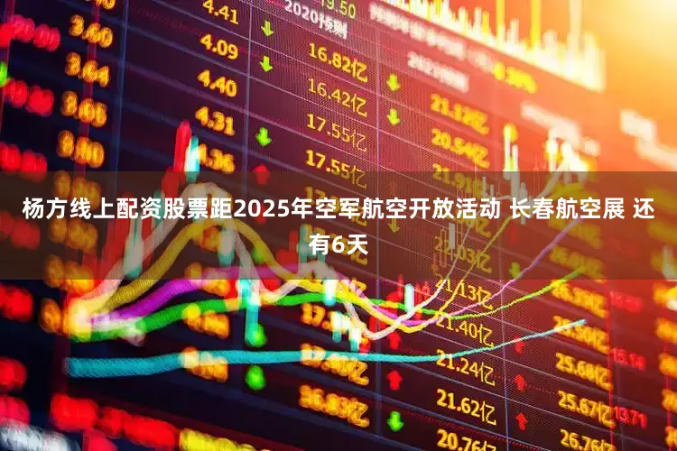 杨方线上配资股票距2025年空军航空开放活动 长春航空展 还有6天