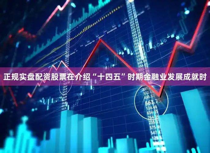 正规实盘配资股票在介绍“十四五”时期金融业发展成就时